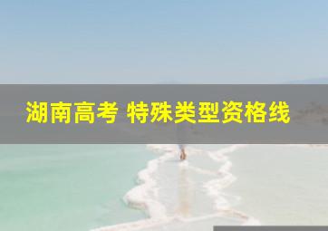 湖南高考 特殊类型资格线